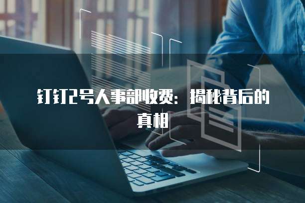 钉钉2号人事部收费:揭秘背后的真相