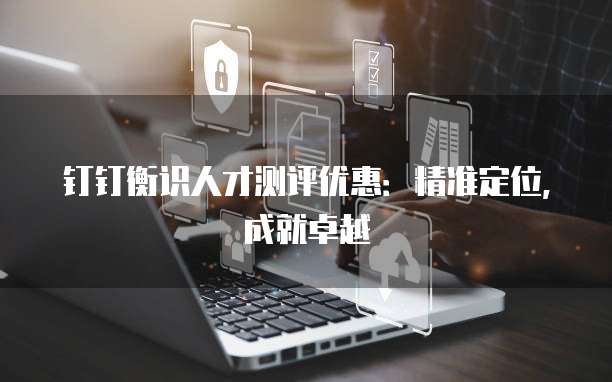 钉钉衡识人才测评优惠:精准定位,成就卓越