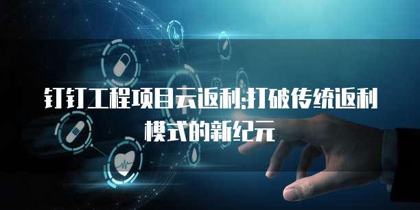 钉钉工程项目云返利:打破传统返利模式的新纪元