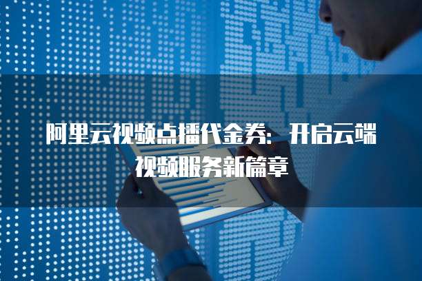 阿里云视频点播代金券:开启云端视频服务新篇章