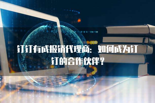 钉钉有成报销代理商：如何成为钉钉的合作伙伴？