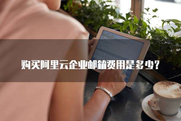 购买阿里云企业邮箱费用是多少?