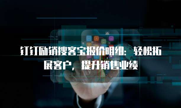 钉钉励销搜客宝报价明细:轻松拓展客户,提升销售业绩