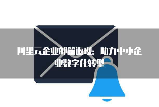阿里云企业邮箱返现:助力中小企业数字化转型