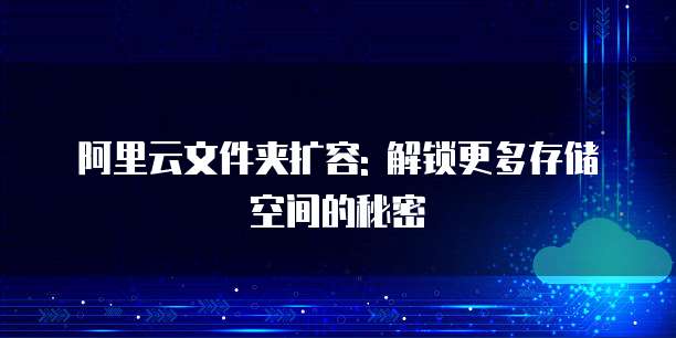 阿里云文件夹扩容: 解锁更多存储空间的秘密