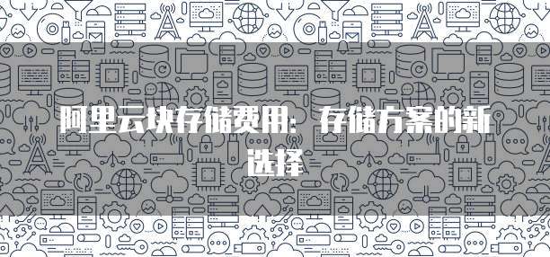 阿里云块存储费用：存储方案的新选择