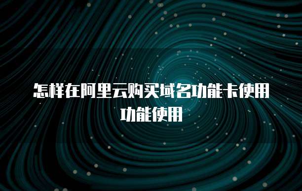 怎样在阿里云购买域名功能卡使用功能使用