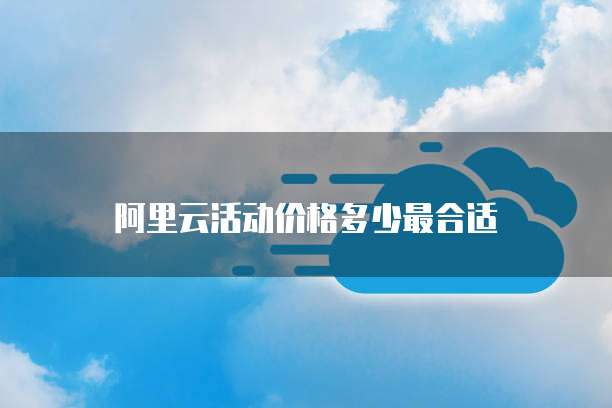 阿里云活动价格多少最合适
