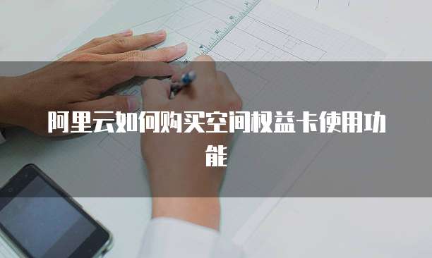 阿里云如何购买空间权益卡使用功能