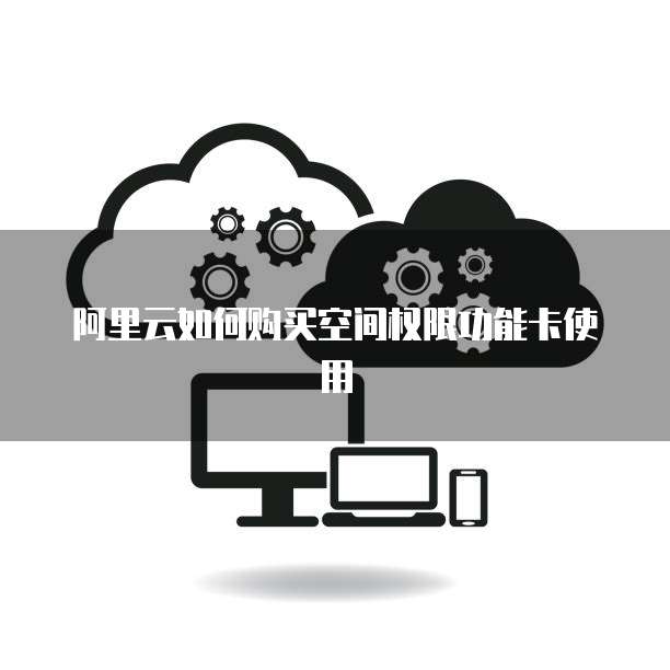 阿里云如何购买空间权限功能卡使用