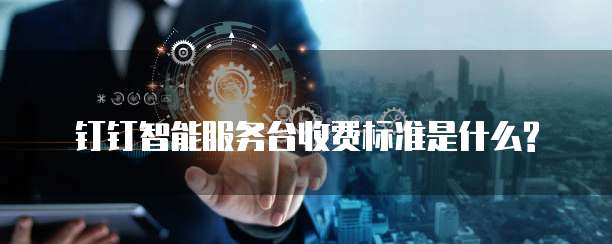 钉钉智能服务台收费标准是什么?