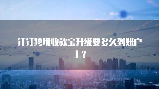 钉钉跨境收款宝升级要多久到账户上？