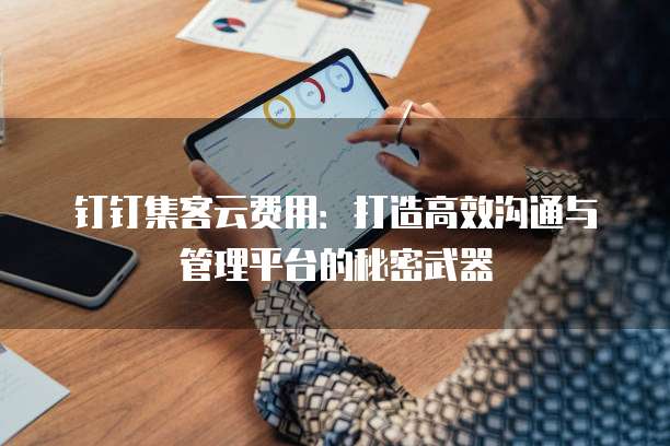 钉钉集客云费用:打造高效沟通与管理平台的秘密武器