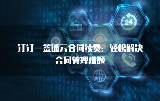 钉钉一签通云合同续费:轻松解决合同管理难题