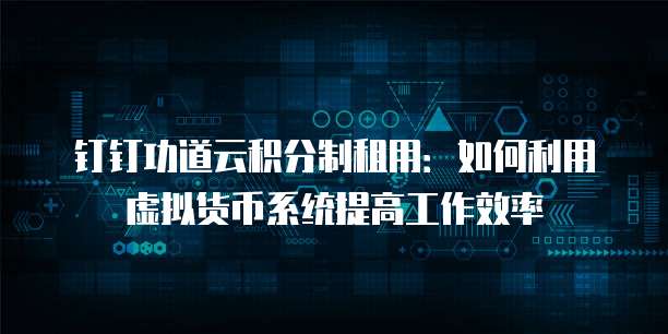 钉钉功道云积分制租用：如何利用虚拟货币系统提高工作效率