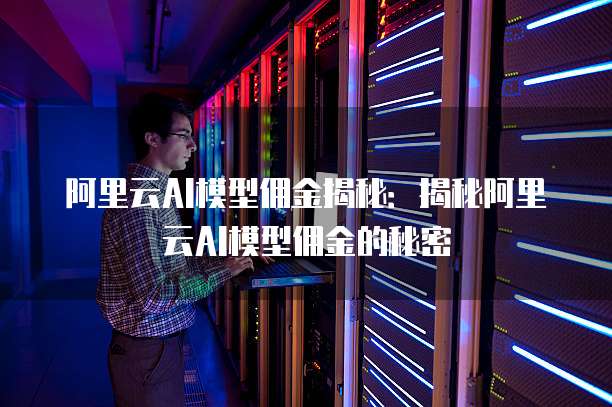 阿里云AI模型佣金揭秘:揭秘阿里云AI模型佣金的秘密