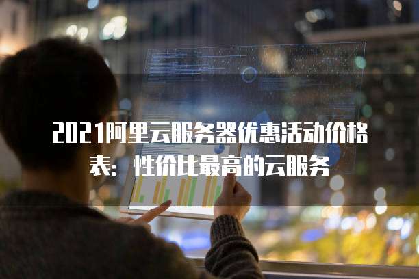 2021阿里云服务器优惠活动价格表:性价比最高的云服务