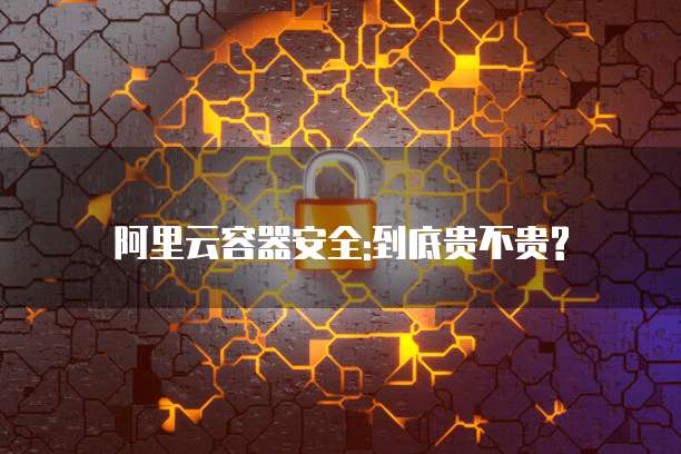 阿里云容器安全:到底贵不贵?