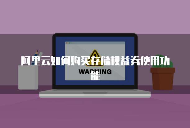 阿里云如何购买存储权益券使用功能