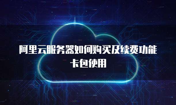 阿里云服务器如何购买及续费功能卡包使用