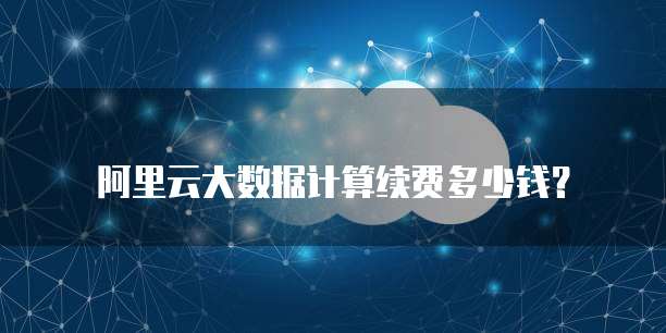 阿里云大数据计算续费多少钱?