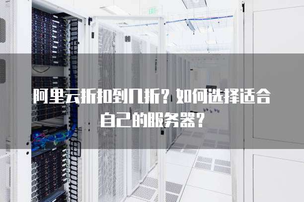 阿里云折扣到几折?如何选择适合自己的服务器?