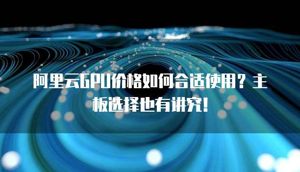 阿里云GPU价格如何合适使用?主板选择也有讲究!