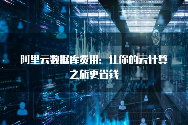 阿里云数据库费用:让你的云计算之旅更省钱