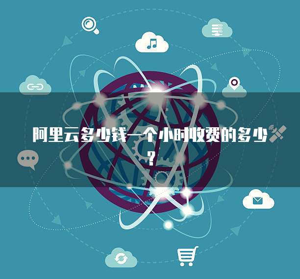 阿里云多少钱一个小时收费的多少?