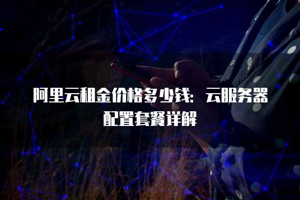 阿里云租金价格多少钱:云服务器配置套餐详解