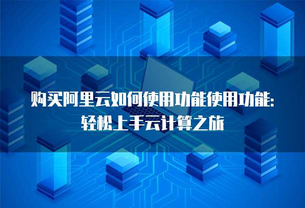 购买阿里云如何使用功能使用功能:轻松上手云计算之旅