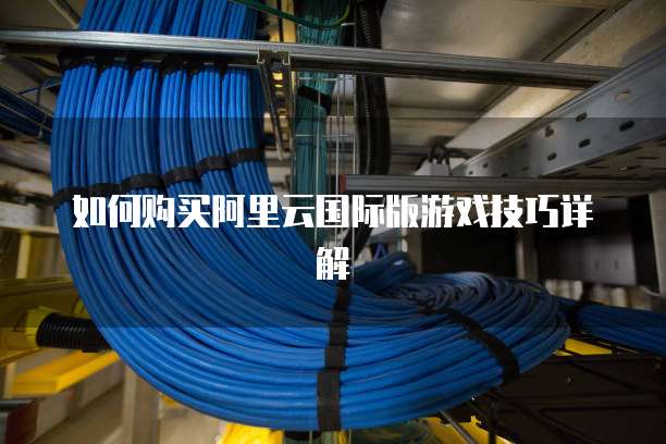 如何购买阿里云国际版游戏技巧详解