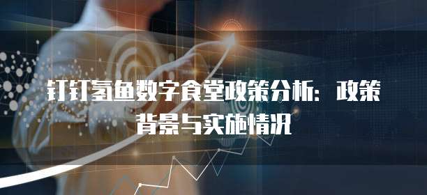 钉钉氢鱼数字食堂政策分析:政策背景与实施情况