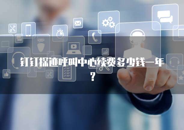 钉钉探迹呼叫中心续费多少钱一年?