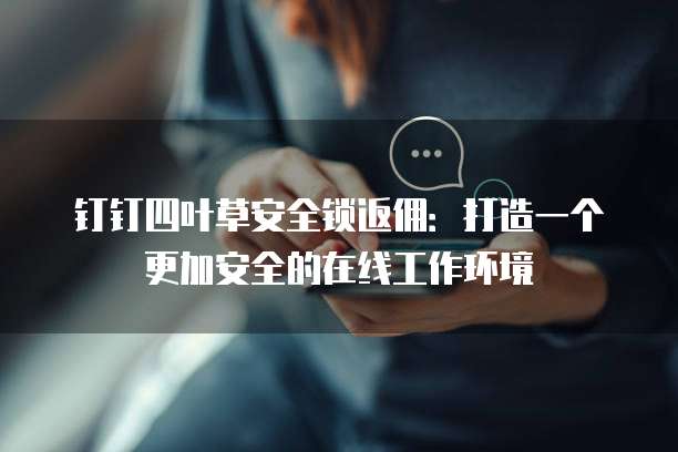 钉钉四叶草安全锁返佣:打造一个更加安全的在线工作环境