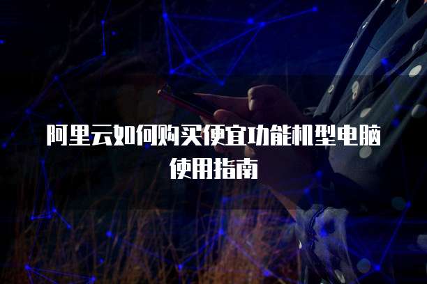 阿里云如何购买便宜功能机型电脑使用指南
