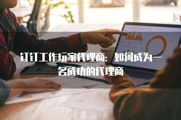钉钉工作玩家代理商：如何成为一名成功的代理商