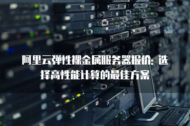 阿里云弹性裸金属服务器报价: 选择高性能计算的最佳方案
