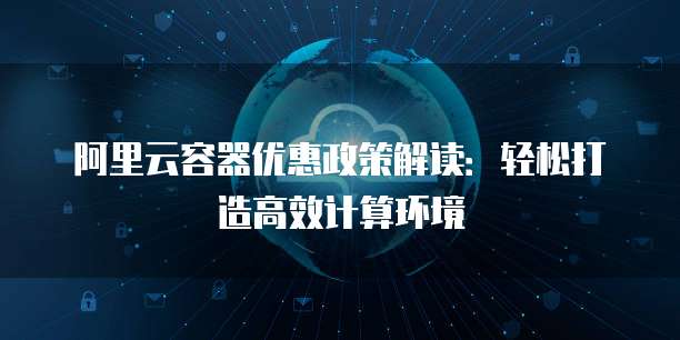 阿里云容器优惠政策解读:轻松打造高效计算环境