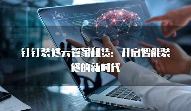 钉钉装修云管家租赁：开启智能装修的新时代