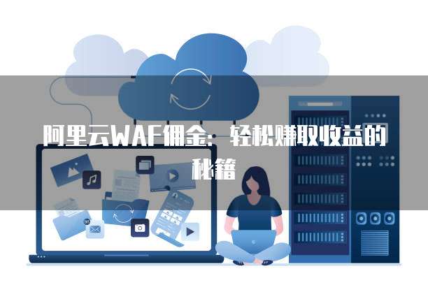 阿里云WAF佣金:轻松赚取收益的秘籍