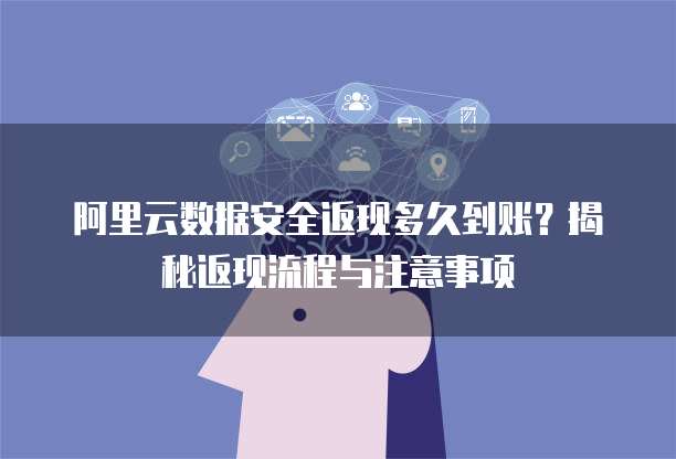 阿里云数据安全返现多久到账？揭秘返现流程与注意事项