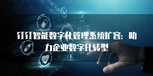 钉钉智能数字化管理系统扩容:助力企业数字化转型