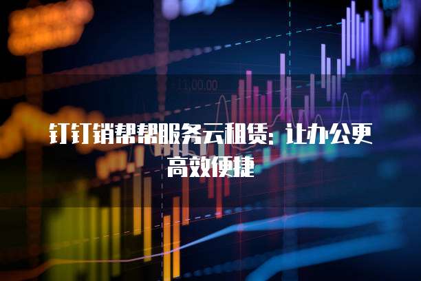 钉钉销帮帮服务云租赁: 让办公更高效便捷
