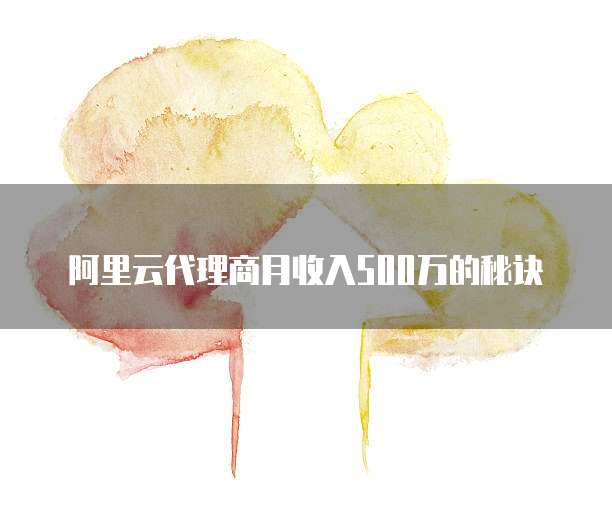 阿里云代理商月收入500万的秘诀