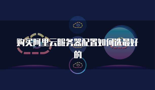 购买阿里云服务器配置如何选最好的