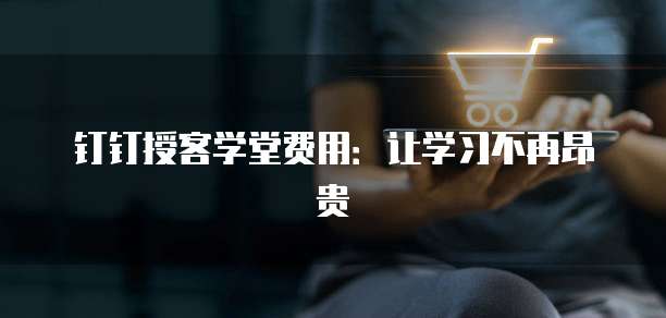 钉钉授客学堂费用:让学习不再昂贵