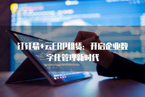钉钉易+云ERP租赁:开启企业数字化管理新时代