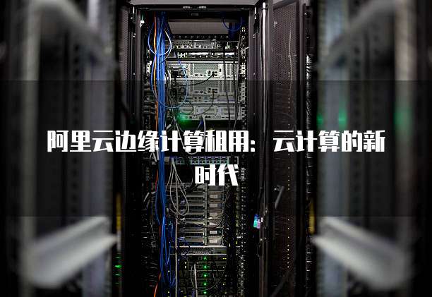 阿里云边缘计算租用:云计算的新时代