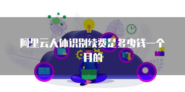 阿里云人体识别续费是多少钱一个月的